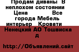 Продам диваны. В неплохом состоянии. › Цена ­ 15 000 - Все города Мебель, интерьер » Кровати   . Ненецкий АО,Тошвиска д.